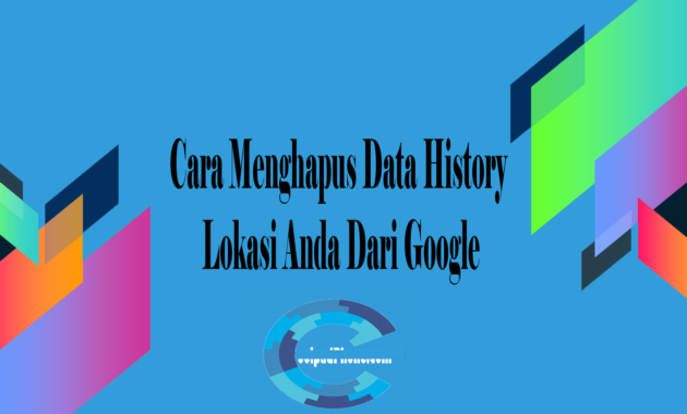 Cara Menghapus Data History Lokasi Anda Dari Google